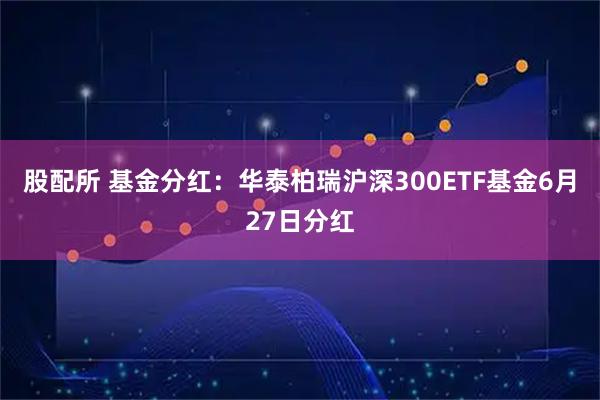 股配所 基金分红：华泰柏瑞沪深300ETF基金6月27日分红