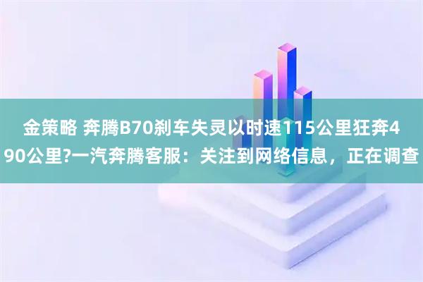 金策略 奔腾B70刹车失灵以时速115公里狂奔490公里?一汽奔腾客服:关注到网络信息,正在调查
