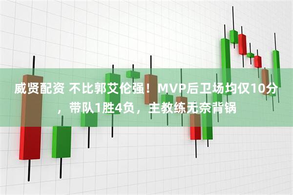 威贤配资 不比郭艾伦强！MVP后卫场均仅10分，带队1胜4负，主教练无奈背锅