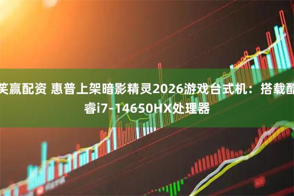 笑赢配资 惠普上架暗影精灵2026游戏台式机：搭载酷睿i7-14650HX处理器