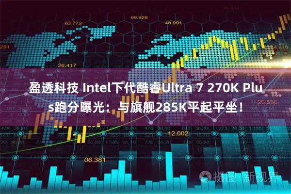 盈透科技 Intel下代酷睿Ultra 7 270K Plus跑分曝光：与旗舰285K平起平坐！