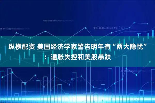纵横配资 美国经济学家警告明年有“两大隐忧”：通胀失控和美股暴跌
