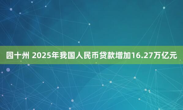 园十州 2025年我国人民币贷款增加16.27万亿元