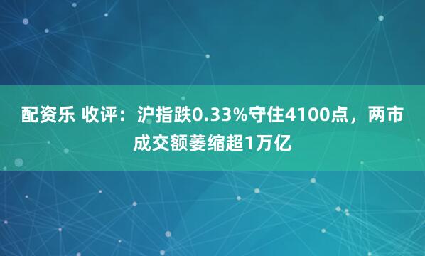 配资乐 收评:沪指跌0.33%守住4100点,两市成交额萎缩超1万亿