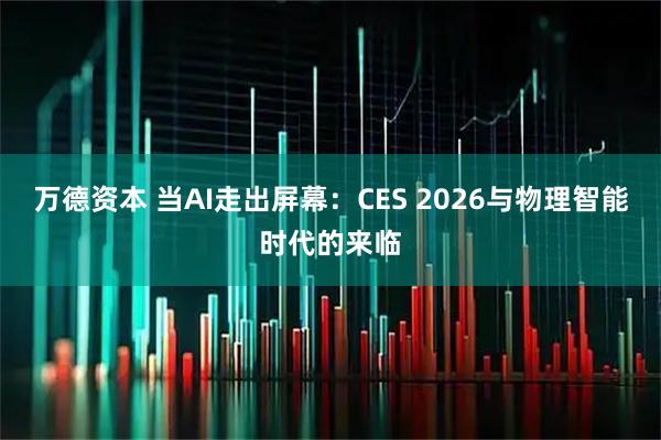 万德资本 当AI走出屏幕：CES 2026与物理智能时代的来临