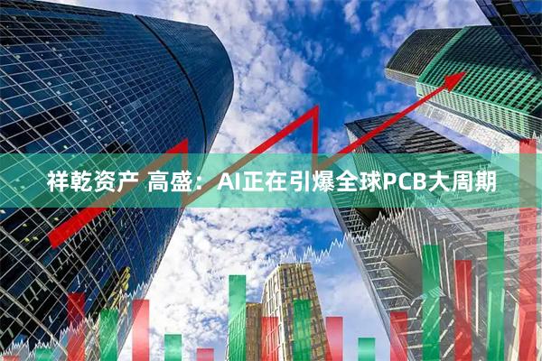祥乾资产 高盛：AI正在引爆全球PCB大周期