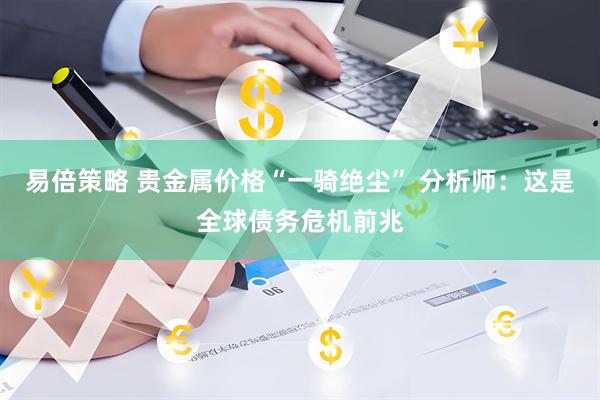 易倍策略 贵金属价格“一骑绝尘” 分析师：这是全球债务危机前兆