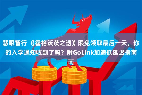 慧眼智行 《霍格沃茨之遗》限免领取最后一天，你的入学通知收到了吗？附GoLink加速低延迟指南