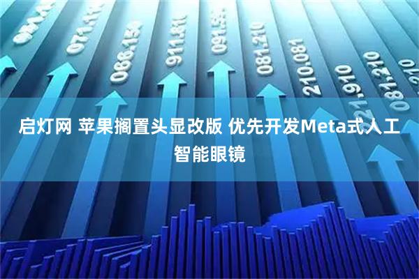 启灯网 苹果搁置头显改版 优先开发Meta式人工智能眼镜