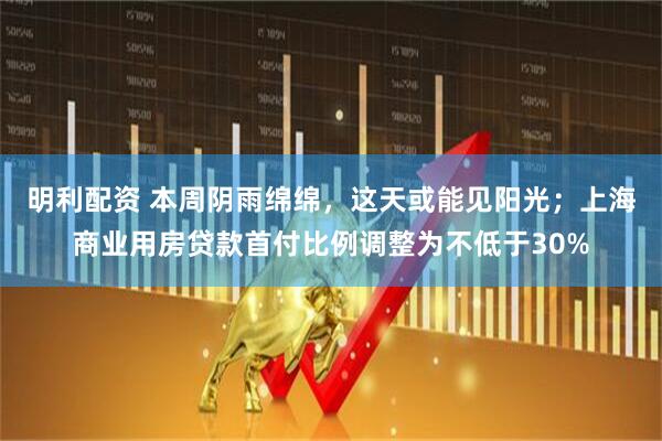 明利配资 本周阴雨绵绵，这天或能见阳光；上海商业用房贷款首付比例调整为不低于30%