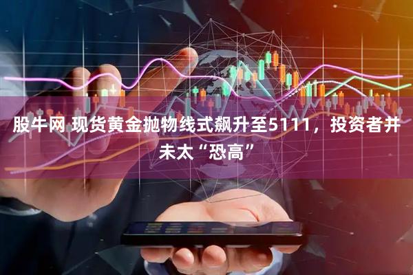 股牛网 现货黄金抛物线式飙升至5111，投资者并未太“恐高”