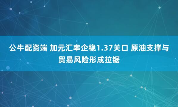 公牛配资端 加元汇率企稳1.37关口 原油支撑与贸易风险形成拉锯