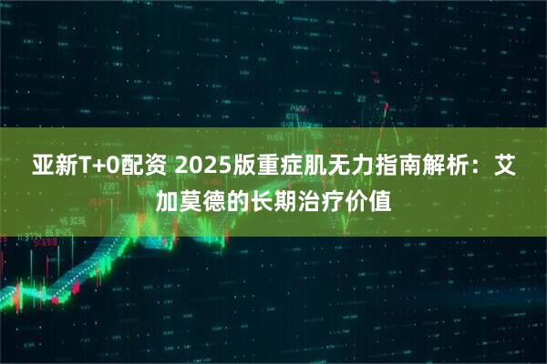 亚新T+0配资 2025版重症肌无力指南解析：艾加莫德的长期治疗价值
