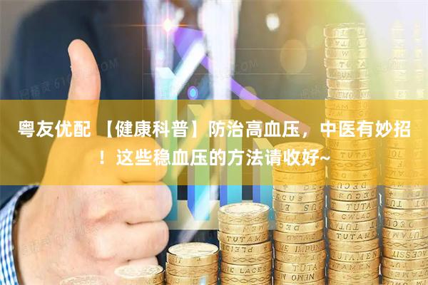 粤友优配 【健康科普】防治高血压，中医有妙招！这些稳血压的方法请收好~