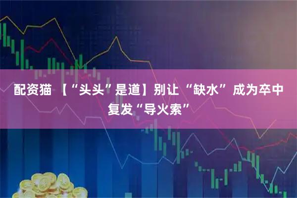 配资猫 【“头头”是道】别让 “缺水” 成为卒中复发“导火索”