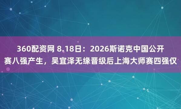 360配资网 8.18日:2026斯诺克中国公开赛八强产生,吴宜泽无缘晋级后上海大师赛四强仅