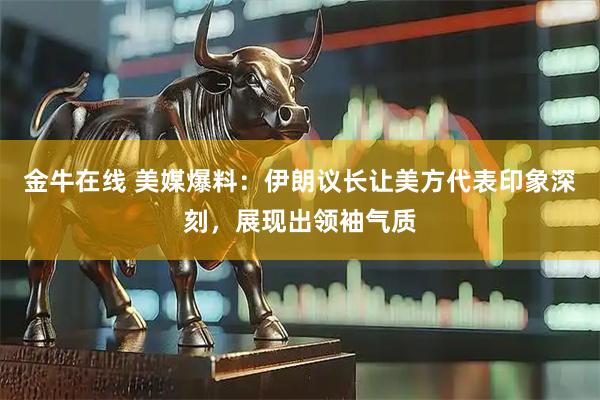 金牛在线 美媒爆料：伊朗议长让美方代表印象深刻，展现出领袖气质