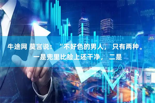 牛途网 莫言说： “不好色的男人， 只有两种。 一是兜里比脸上还干净， 二是