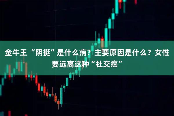 金牛王 “阴挺”是什么病？主要原因是什么？女性要远离这种“社交癌”